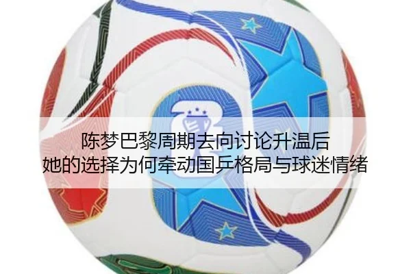 陈梦巴黎周期去向讨论升温后 她的选择为何牵动国乒格局与球迷情绪