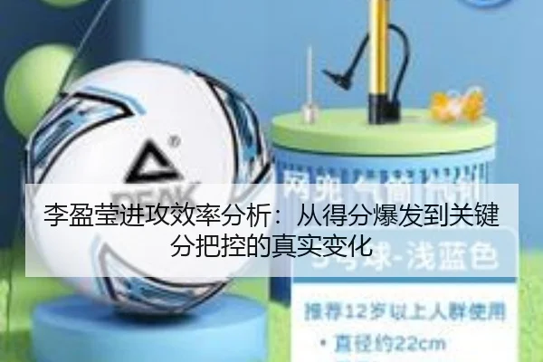李盈莹进攻效率分析：从得分爆发到关键分把控的真实变化